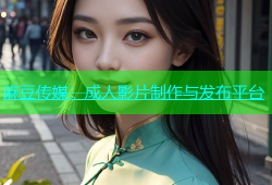 麻豆传媒：成人影片制作与发布平台
