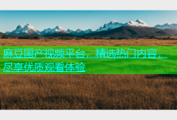 麻豆国产视频平台，精选热门内容，尽享优质观看体验