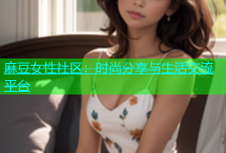 麻豆女性社区：时尚分享与生活交流平台