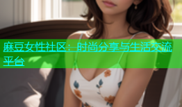 麻豆女性社区：时尚分享与生活交流平台