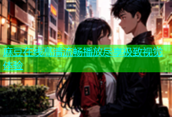 麻豆在线高清流畅播放尽享极致视觉体验