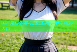 国产麻豆免费视频在线看，尽享精彩内容