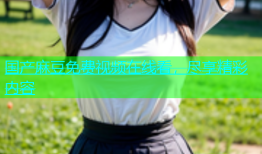国产麻豆免费视频在线看，尽享精彩内容