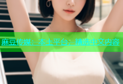 麻豆传媒：本土平台，精选中文内容