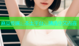 麻豆传媒：本土平台，精选中文内容