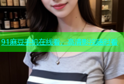 91麻豆手机在线看，高清影视随时看