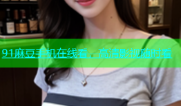 91麻豆手机在线看，高清影视随时看