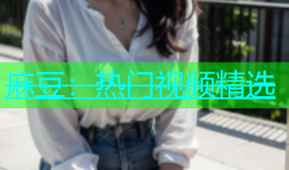 麻豆：热门视频精选
