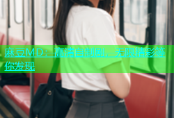 麻豆MD：高清自制剧，无限精彩等你发现