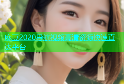 麻豆2020导航视频高清资源快速直达平台