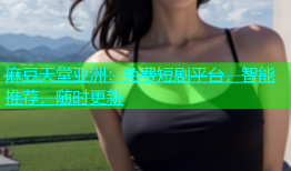 麻豆天堂亚洲：免费短剧平台，智能推荐，随时更新