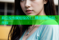 麻豆视传媒短视001：精选视频导航平台