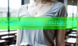 麻豆最新国产精品，尽在此平台