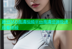 麻豆MD高清视频平台高清资源极速观看体验