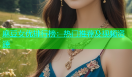 麻豆女优排行榜：热门推荐及视频资源