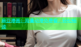 麻豆漫画：海量动漫免费看，轻松畅读