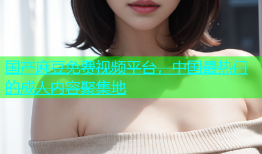 国产麻豆免费视频平台，中国最热门的成人内容聚集地