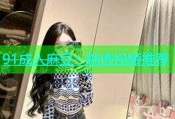 91成人麻豆：精选视频推荐