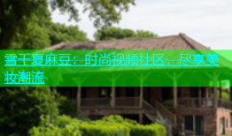 雪千夏麻豆：时尚视频社区，尽享美妆潮流