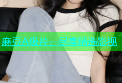 麻豆A级片，尽享精选影视