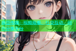 麻豆传媒：视频观看、社交互动、创作分享平台