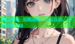 麻豆传媒：视频观看、社交互动、创作分享平台