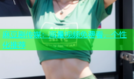 麻豆剧传媒：海量视频免费看，个性化推荐
