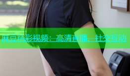 麻豆精彩视频：高清直播、社交互动