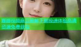 娜娜视频麻豆破解下载极速体验高清资源免费获取