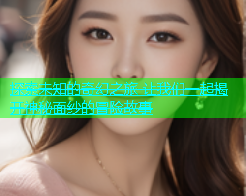 探索未知的奇幻之旅 让我们一起揭开神秘面纱的冒险故事