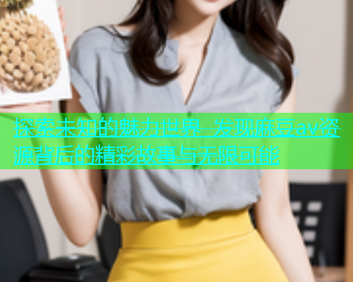 探索未知的魅力世界 发现麻豆av资源背后的精彩故事与无限可能