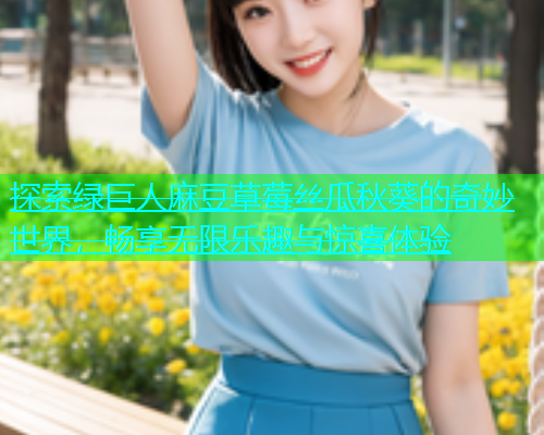 探索绿巨人麻豆草莓丝瓜秋葵的奇妙世界，畅享无限乐趣与惊喜体验