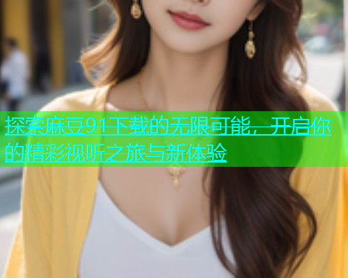 探索麻豆91下载的无限可能，开启你的精彩视听之旅与新体验