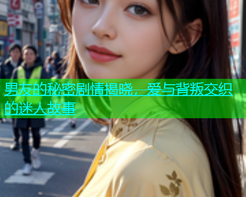 男友的秘密剧情揭晓，爱与背叛交织的迷人故事