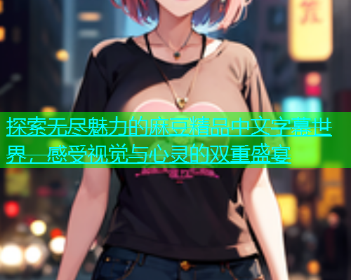 探索无尽魅力的麻豆精品中文字幕世界，感受视觉与心灵的双重盛宴