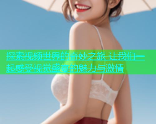 探索视频世界的奇妙之旅 让我们一起感受视觉盛宴的魅力与激情