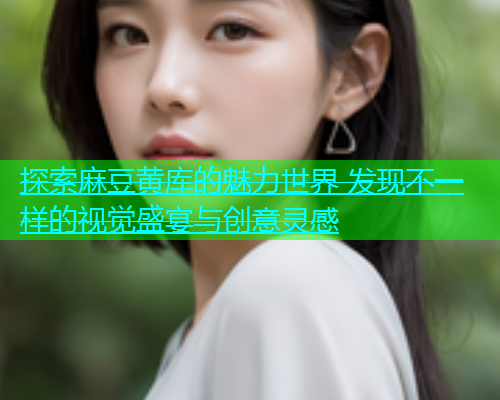 探索麻豆黄库的魅力世界 发现不一样的视觉盛宴与创意灵感
