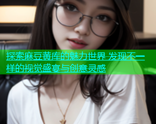 探索麻豆黄库的魅力世界 发现不一样的视觉盛宴与创意灵感