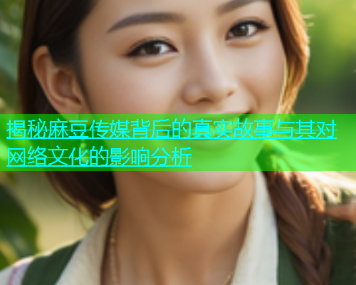 揭秘麻豆传媒背后的真实故事与其对网络文化的影响分析