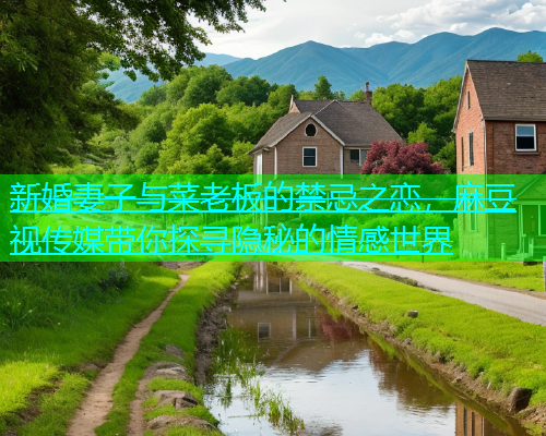 新婚妻子与菜老板的禁忌之恋，麻豆视传媒带你探寻隐秘的情感世界