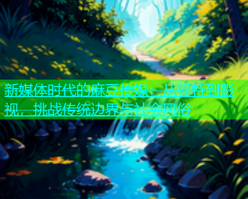 新媒体时代的麻豆传媒：从模特到影视，挑战传统边界与社会风俗
