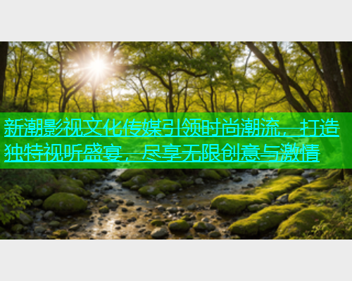 新潮影视文化传媒引领时尚潮流，打造独特视听盛宴，尽享无限创意与激情