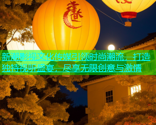 新潮影视文化传媒引领时尚潮流，打造独特视听盛宴，尽享无限创意与激情