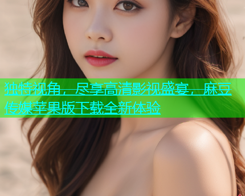 独特视角，尽享高清影视盛宴，麻豆传媒苹果版下载全新体验
