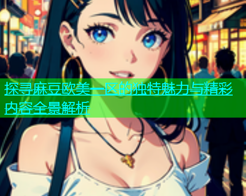 探寻麻豆欧美一区的独特魅力与精彩内容全景解析