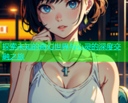 探索未知的奇幻世界与心灵的深度交融之旅