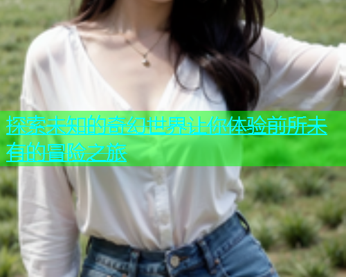 探索未知的奇幻世界让你体验前所未有的冒险之旅