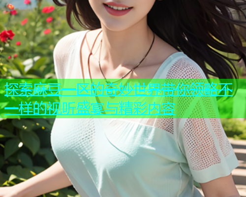 探索麻豆一区的奇妙世界带你领略不一样的视听盛宴与精彩内容