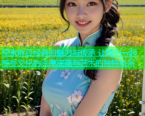 探索麻豆经典的魅力与传承 让我们一起感受文化的深厚底蕴与艺术的独特风采