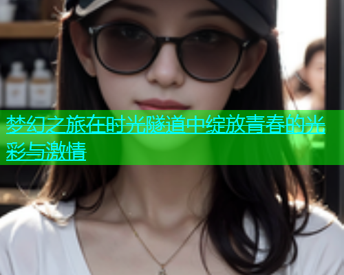 梦幻之旅在时光隧道中绽放青春的光彩与激情